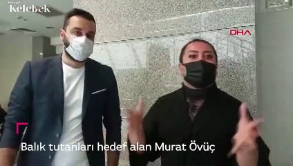 Balık tutanları hedef alan Murat Övüç hakim karşısına çıktı