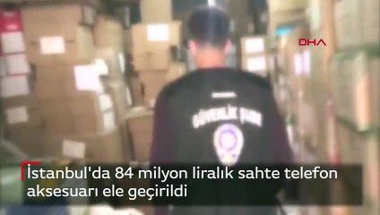 İstanbul'da 84 milyon liralık sahte telefon aksesuarı ele geçirildi