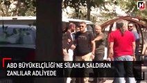 ABD Büyükelçiliği'ne silahla saldıran zanlılar adliyede