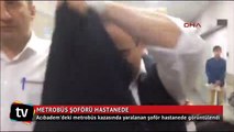 Yaralı metrobüs şoförü hastanede görüntülendi