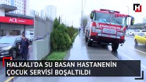 Halkalı'da su basan hastanenin çocuk servisi boşaltıldı