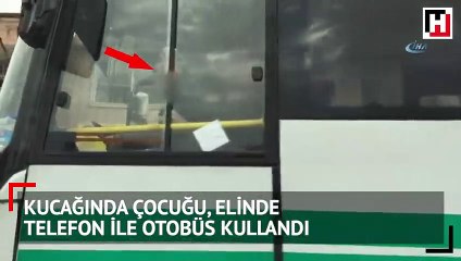 Kucağında çocuğu, elinde telefon ile otobüs kullandı