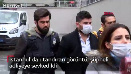 İstanbul'da utandıran görüntü  şüpheli  adliyeye sevkedildi