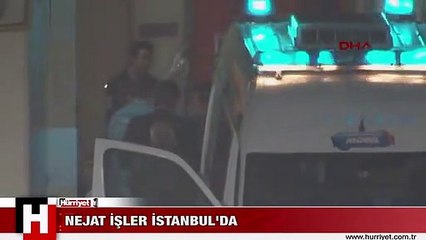 NEJAT İŞLER İSTANBUL'A GETİRİLDİ