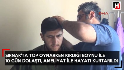 Şırnak'ta top oynarken kırdığı boynu ile 10 gün dolaştı, ameliyat ile hayatı kurtarıldı