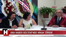 ANA HABER BÜLTENİ'NDE NİKAH TÖRENİ