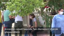 Annesinin cesedi başında 'Sen ölemezsin' diyerek gözyaşı döktü