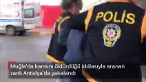 Son dakika! Muğla'da karısını öldürdüğü iddiasıyla aranan zanlı Antalya'da yakalandı