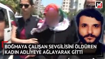 Boğmaya çalışan sevgilisini öldüren kadın adliyeye ağlayarak gitti