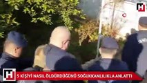 5 kişiyi nasıl öldürdüğünü soğukkanlılıkla anlattı