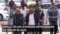 Engelli oğlunu acımasızca döven babanın ilk sözleri bu oldu