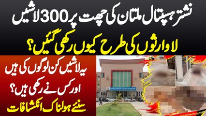 Nishtar Hospital Multan Ki Chhat Pe 300 Bodies Kyu Rakhi Gae? Ye Bodies Kin Ki Ha Or Kisne Rakhi Ha?