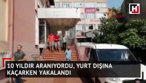 10 yıldır aranıyordu, yurt dışına kaçarken polis yakaladı