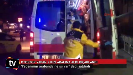Otostop yapan 2 kızı aracına aldı, bıçaklandı