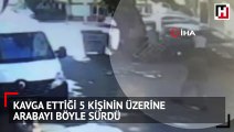 Kavga ettiği 5 kişinin üzerine arabayı böyle sürdü