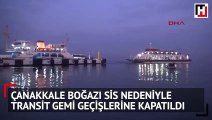 Çanakkale Boğazı sis nedeniyle transit gemi geçişlerine kapatıldı