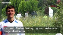 Futbolcu Cevher Toktaş, oğlunu hastanede boğarak öldürdü