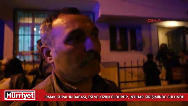 Irmak Kupal'ın babası, eşi ve kızını öldürüp, intihar girişiminde bulundu