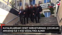 Kayalıklardaki ceset soruşturması  çocukluk arkadaşı ile 3 kişi gözaltına alındı