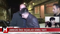 ŞİŞLİ'DE AKIL ALMAZ CİNAYET! ANNESİNİ ÖNCE BIÇAKLADI SONRA YAKTI