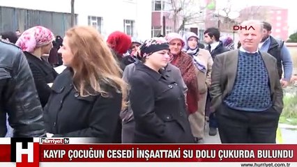 KAYIP ÇOCUĞUN CESEDİ İNŞAATTAKİ SU DOLU ÇUKURDA BULUNDU