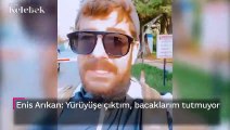 Enis Arıkan: Yürüyüşe çıktım, bacaklarım tutmuyor...