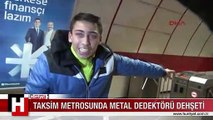 TAKSİM METROSUNDA METAL DEDEKTÖRÜ DEHŞETİ