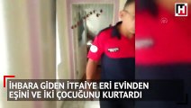 İhbara giden itfaiye eri evinden eşini ve iki çocuğunu kurtardı