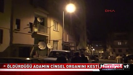 BIÇAKLAYARAK ÖLDÜRDÜĞÜ ADAMIN CİNSEL ORGANINI KESTİ