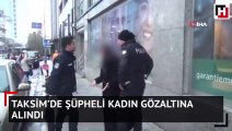 Taksim’de şüpheli kadın gözaltına alındı