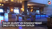 Haluk Ulusoy’un Kuşadası’ndaki ünlü oteli icradan satıldı
