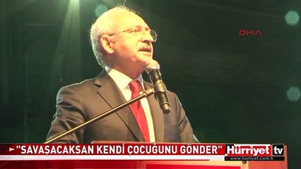 KILIÇDAROĞLU: "SAVAŞACAKSAN KENDİ ÇOCUĞUNU GÖNDER"