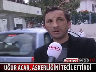 UĞUR ACAR, ASKERLİĞİNİ TECİL ETTİRDİ