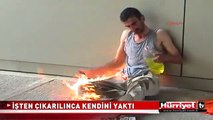 İŞTEN ÇIKARILINCA KENDİNİ YAKTI