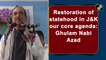 Restoration of statehood in J&K our core agenda: Ghulam Nabi Azad