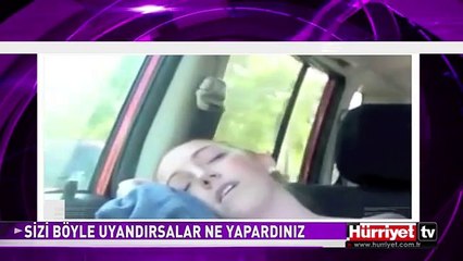 SİZİ BÖYLE UYANDIRSALAR NE YAPARDINIZ