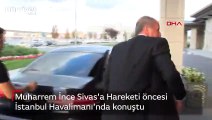 Muharrem İnce Sivas'a Hareketi öncesi İstanbul Havalimanı'nda konuştu