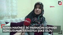 Kıyma makinesi iki parmağını kopardı! Komşusunun iddiasıyla şoke oldu