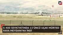 S-400 sevkiyatında 13'üncü uçak Mürted Hava Meydanı’na indi