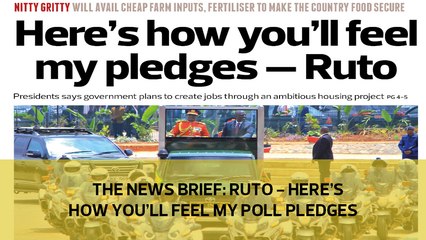 The News Brief: Ruto - Here's how you'll feel my poll pledges