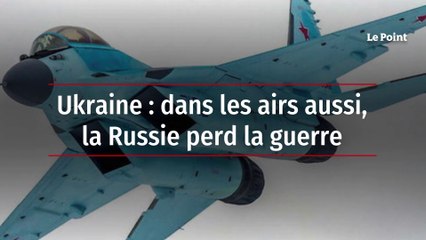 Ukraine : dans les airs aussi, la Russie perd la guerre