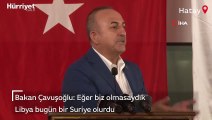 Bakan Çavuşoğlu: Eğer biz olmasaydık Libya bugün bir Suriye olurdu