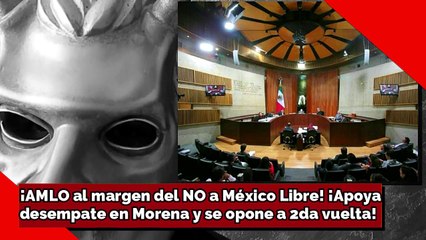 ¡AMLO al margen del NO a México Libre! ¡Apoya desempate en Morena y se opone a 2da vuelta!