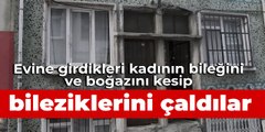 Evine girdikleri kadının bileğini ve boğazını kesip bileziklerini çaldılar