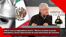 ¡AMLO revira a legisladores de E.U. México no tiene acuerdo energético y firma repararación en caso mina Pasta de Conchos!