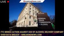 FTC brings action against CEO of alcohol delivery company over data breach - 1breakingnews.com