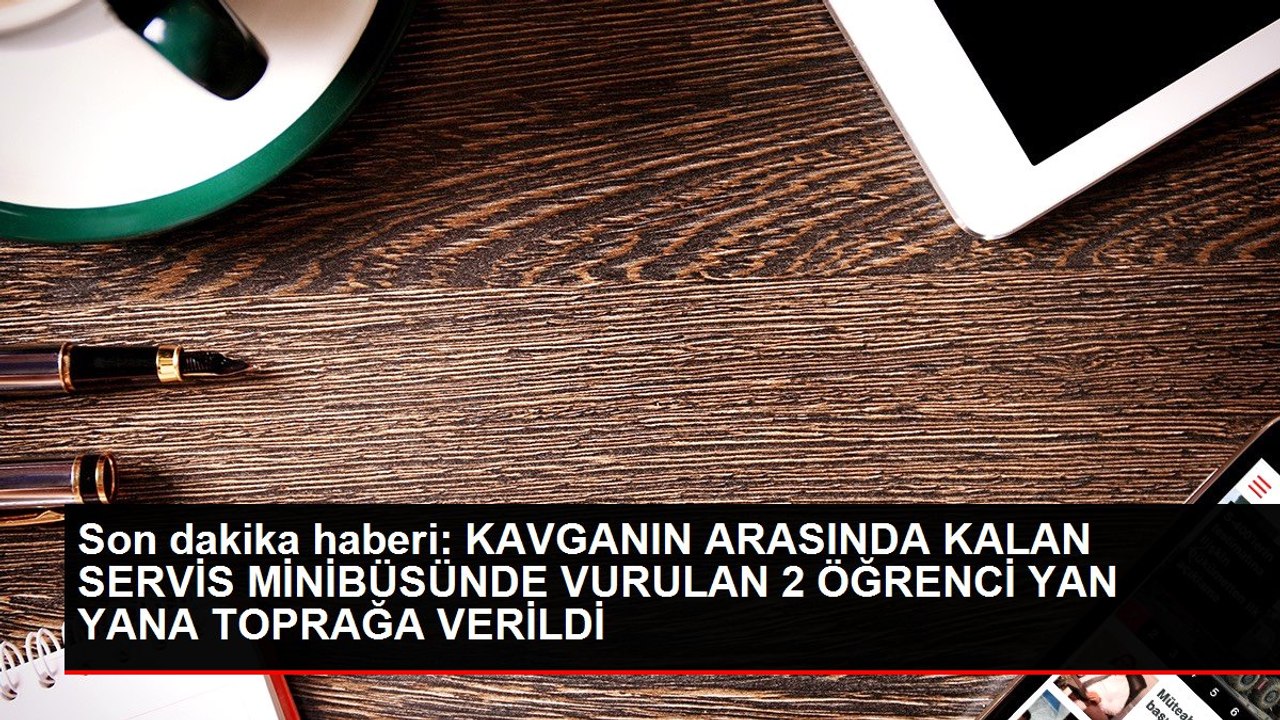 Son dakika haberi: KAVGANIN ARASINDA KALAN SERVİS MİNİBÜSÜNDE VURULAN 2 ÖĞRENCİ YAN YANA TOPRAĞA VERİLDİ