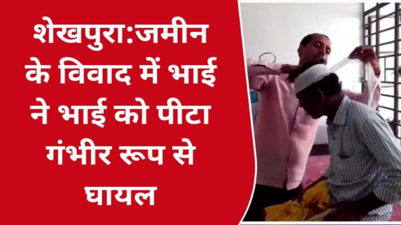 शेखपुरा: जमीन विवाद में दो सगे भाइयों के बीच हुई जमकर मारपीट, अस्पताल में इलाज जारी