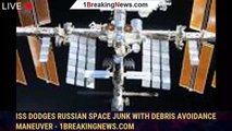 ISS Dodges Russian Space Junk With Debris Avoidance Maneuver - 1BREAKINGNEWS.COM