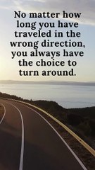 No matter how long you have traveled in the wrong direction, you always have the choice to turn around.